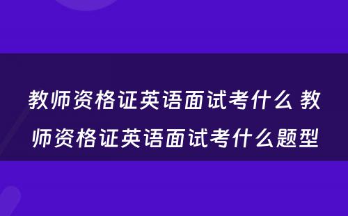 教师资格证英语面试考什么 教师资格证英语面试考什么题型