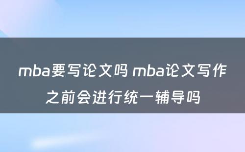 mba要写论文吗 mba论文写作之前会进行统一辅导吗