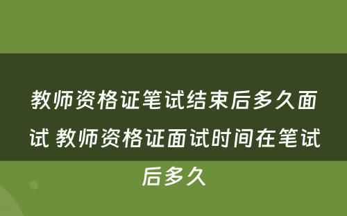 教师资格证笔试结束后多久面试 教师资格证面试时间在笔试后多久