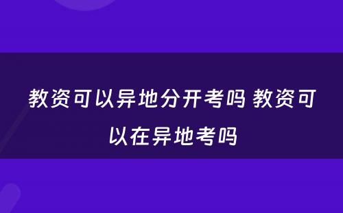 教资可以异地分开考吗 教资可以在异地考吗