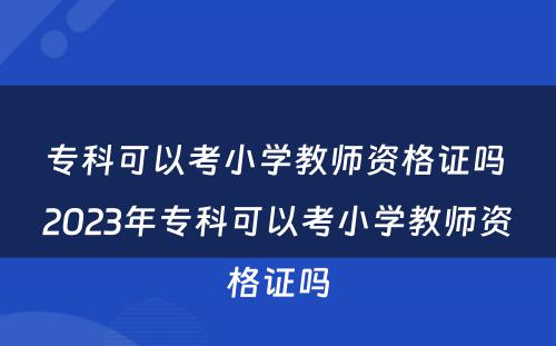 专科可以考小学教师资格证吗 2023年专科可以考小学教师资格证吗