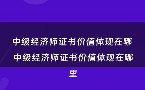 中级经济师证书价值体现在哪 中级经济师证书价值体现在哪里