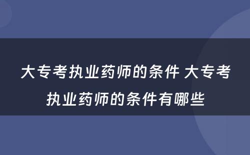 大专考执业药师的条件 大专考执业药师的条件有哪些