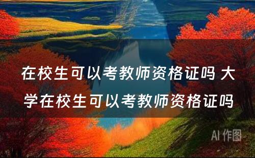 在校生可以考教师资格证吗 大学在校生可以考教师资格证吗