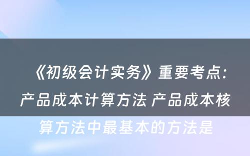 《初级会计实务》重要考点：产品成本计算方法 产品成本核算方法中最基本的方法是