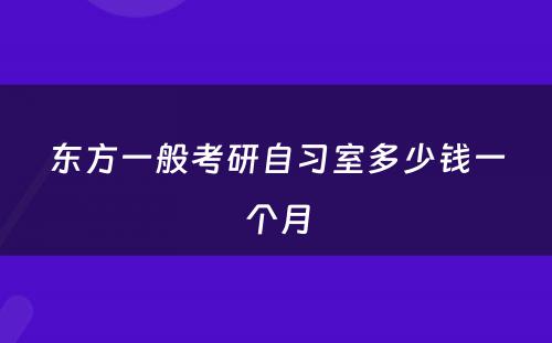 东方一般考研自习室多少钱一个月