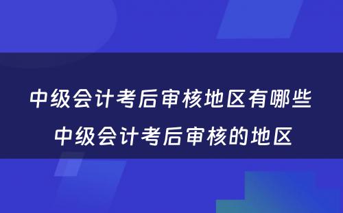 中级会计考后审核地区有哪些 中级会计考后审核的地区