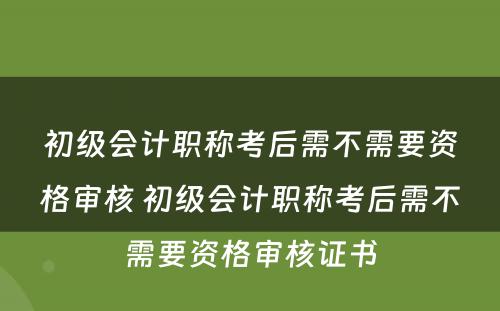 初级会计职称考后需不需要资格审核 初级会计职称考后需不需要资格审核证书