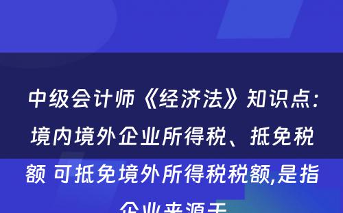 中级会计师《经济法》知识点：境内境外企业所得税、抵免税额 可抵免境外所得税税额,是指企业来源于