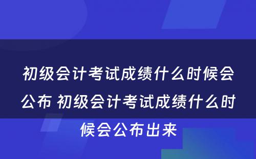 初级会计考试成绩什么时候会公布 初级会计考试成绩什么时候会公布出来