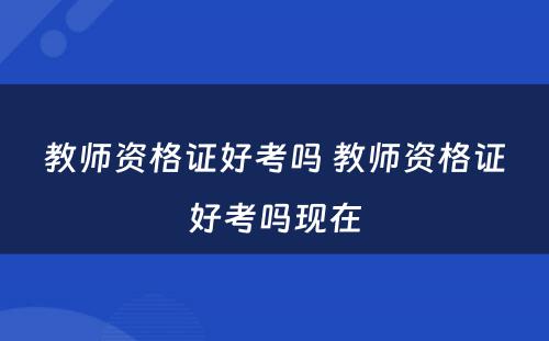 教师资格证好考吗 教师资格证好考吗现在