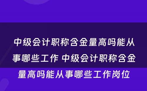 中级会计职称含金量高吗能从事哪些工作 中级会计职称含金量高吗能从事哪些工作岗位