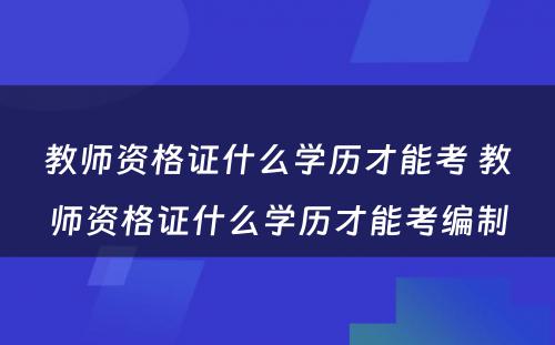 教师资格证什么学历才能考 教师资格证什么学历才能考编制