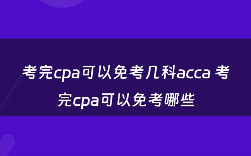 考完cpa可以免考几科acca 考完cpa可以免考哪些