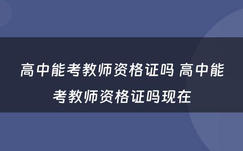 高中能考教师资格证吗 高中能考教师资格证吗现在