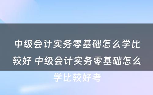 中级会计实务零基础怎么学比较好 中级会计实务零基础怎么学比较好考