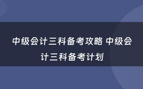 中级会计三科备考攻略 中级会计三科备考计划