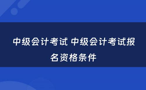 中级会计考试 中级会计考试报名资格条件