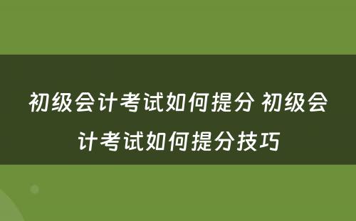 初级会计考试如何提分 初级会计考试如何提分技巧