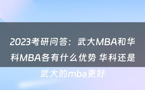 2023考研问答：武大MBA和华科MBA各有什么优势 华科还是武大的mba更好