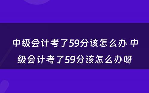 中级会计考了59分该怎么办 中级会计考了59分该怎么办呀