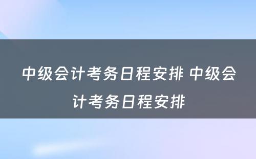 中级会计考务日程安排 中级会计考务日程安排