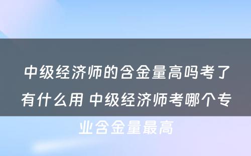 中级经济师的含金量高吗考了有什么用 中级经济师考哪个专业含金量最高