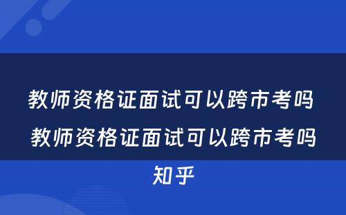 教师资格证面试可以跨市考吗 教师资格证面试可以跨市考吗知乎