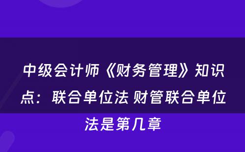 中级会计师《财务管理》知识点：联合单位法 财管联合单位法是第几章