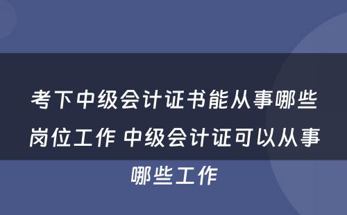 考下中级会计证书能从事哪些岗位工作 中级会计证可以从事哪些工作