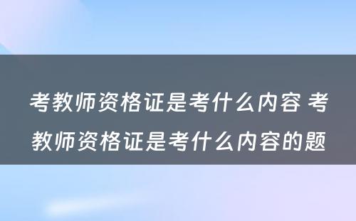 考教师资格证是考什么内容 考教师资格证是考什么内容的题