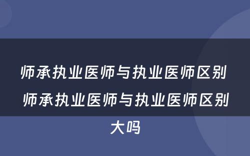 师承执业医师与执业医师区别 师承执业医师与执业医师区别大吗