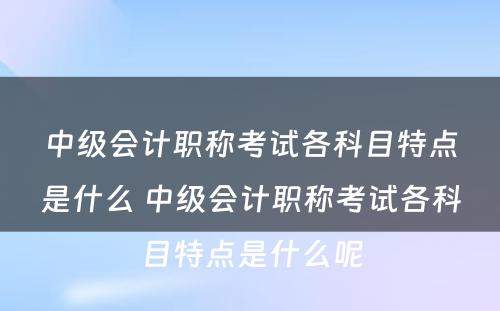 中级会计职称考试各科目特点是什么 中级会计职称考试各科目特点是什么呢