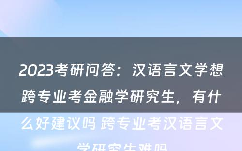 2023考研问答：汉语言文学想跨专业考金融学研究生，有什么好建议吗 跨专业考汉语言文学研究生难吗