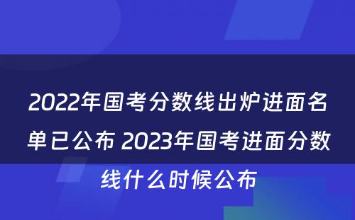 2022年国考分数线出炉进面名单已公布 2023年国考进面分数线什么时候公布