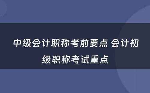 中级会计职称考前要点 会计初级职称考试重点