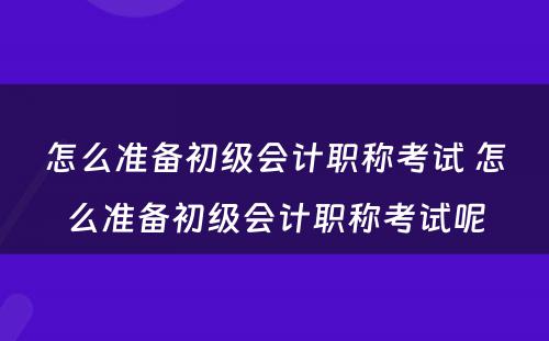 怎么准备初级会计职称考试 怎么准备初级会计职称考试呢