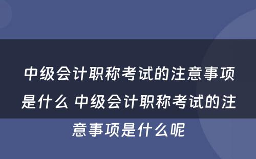 中级会计职称考试的注意事项是什么 中级会计职称考试的注意事项是什么呢