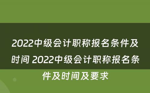 2022中级会计职称报名条件及时间 2022中级会计职称报名条件及时间及要求