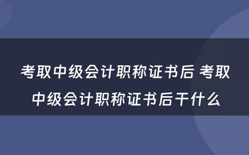 考取中级会计职称证书后 考取中级会计职称证书后干什么