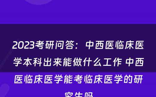 2023考研问答：中西医临床医学本科出来能做什么工作 中西医临床医学能考临床医学的研究生吗