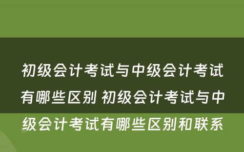 初级会计考试与中级会计考试有哪些区别 初级会计考试与中级会计考试有哪些区别和联系