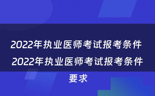 2022年执业医师考试报考条件 2022年执业医师考试报考条件要求