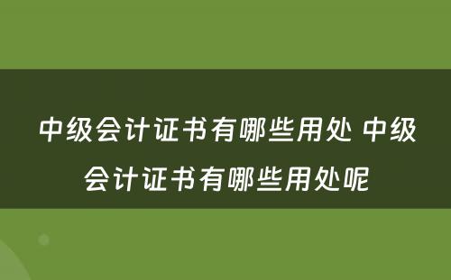 中级会计证书有哪些用处 中级会计证书有哪些用处呢