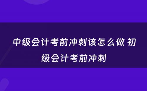 中级会计考前冲刺该怎么做 初级会计考前冲刺