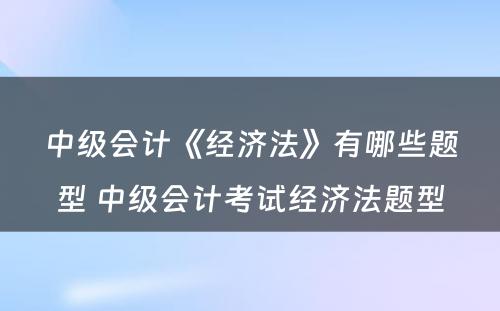 中级会计《经济法》有哪些题型 中级会计考试经济法题型