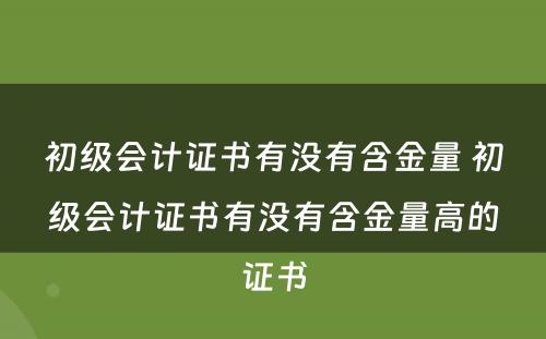 初级会计证书有没有含金量 初级会计证书有没有含金量高的证书