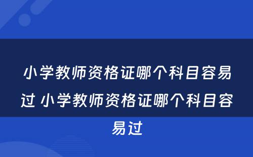 小学教师资格证哪个科目容易过 小学教师资格证哪个科目容易过