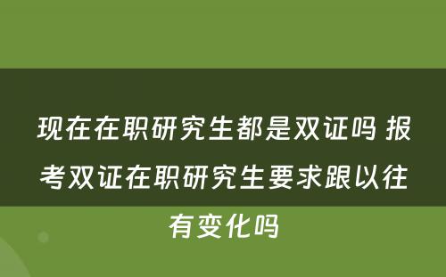 现在在职研究生都是双证吗 报考双证在职研究生要求跟以往有变化吗