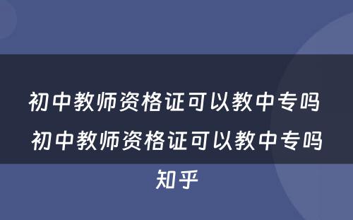 初中教师资格证可以教中专吗 初中教师资格证可以教中专吗知乎